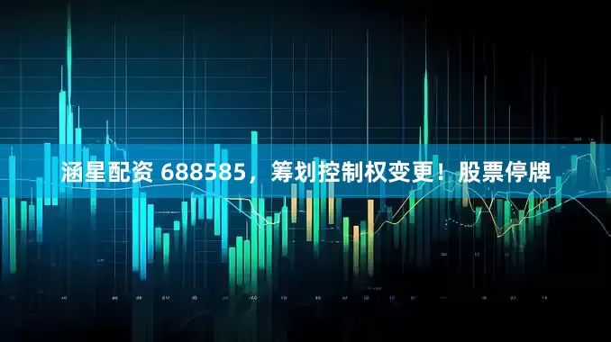 涵星配资 688585，筹划控制权变更！股票停牌
