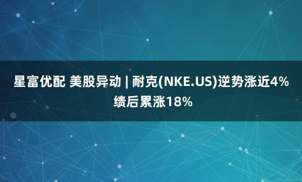 星富优配 美股异动 | 耐克(NKE.US)逆势涨近4% 绩后累涨18%