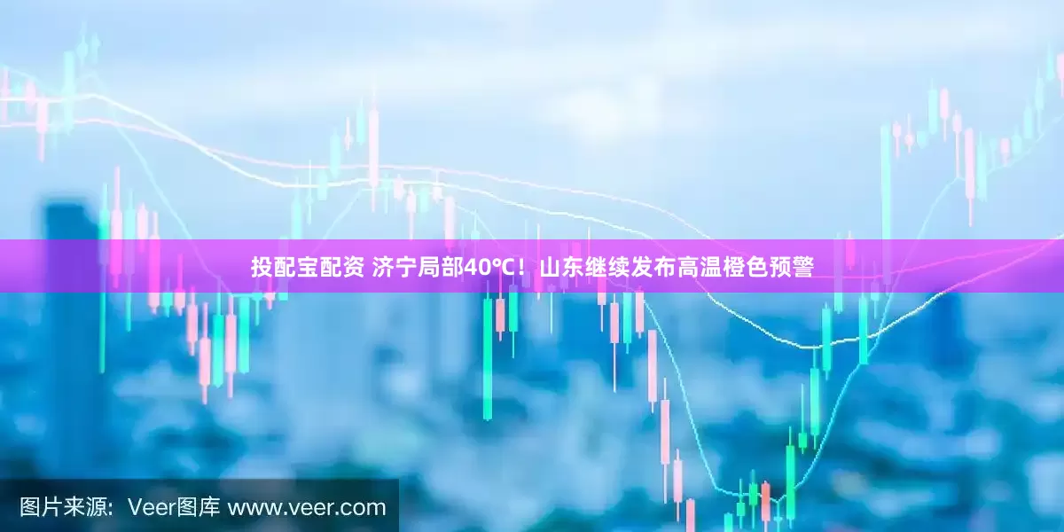 投配宝配资 济宁局部40℃!山东继续发布高温橙色预警