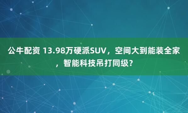 公牛配资 13.98万硬派SUV，空间大到能装全家，智能科技吊打同级？