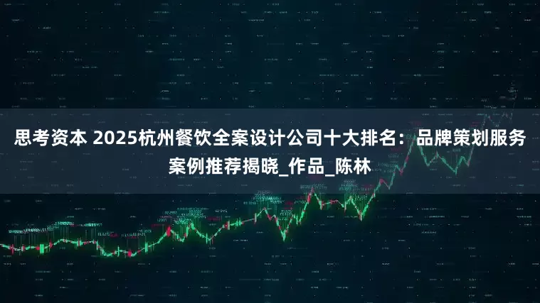 思考资本 2025杭州餐饮全案设计公司十大排名：品牌策划服务案例推荐揭晓_作品_陈林