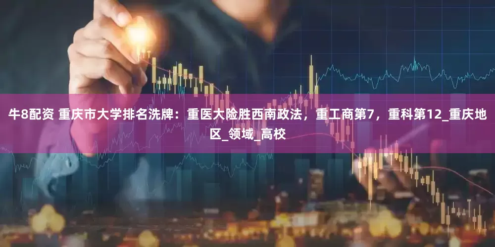 牛8配资 重庆市大学排名洗牌：重医大险胜西南政法，重工商第7，重科第12_重庆地区_领域_高校