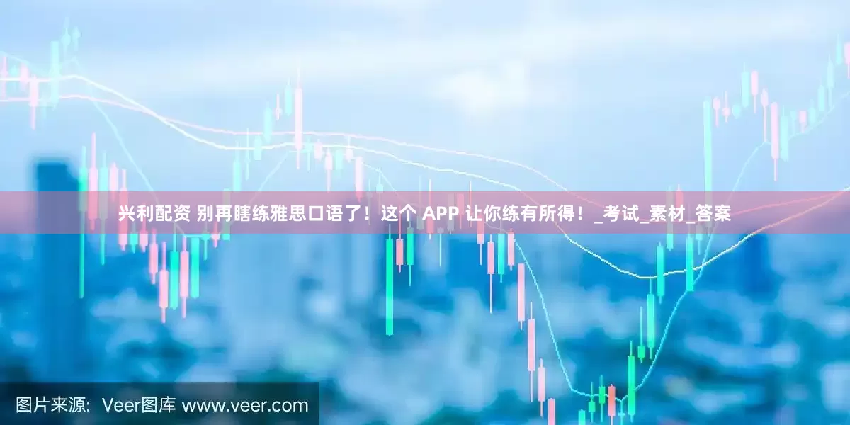 兴利配资 别再瞎练雅思口语了！这个 APP 让你练有所得！_考试_素材_答案