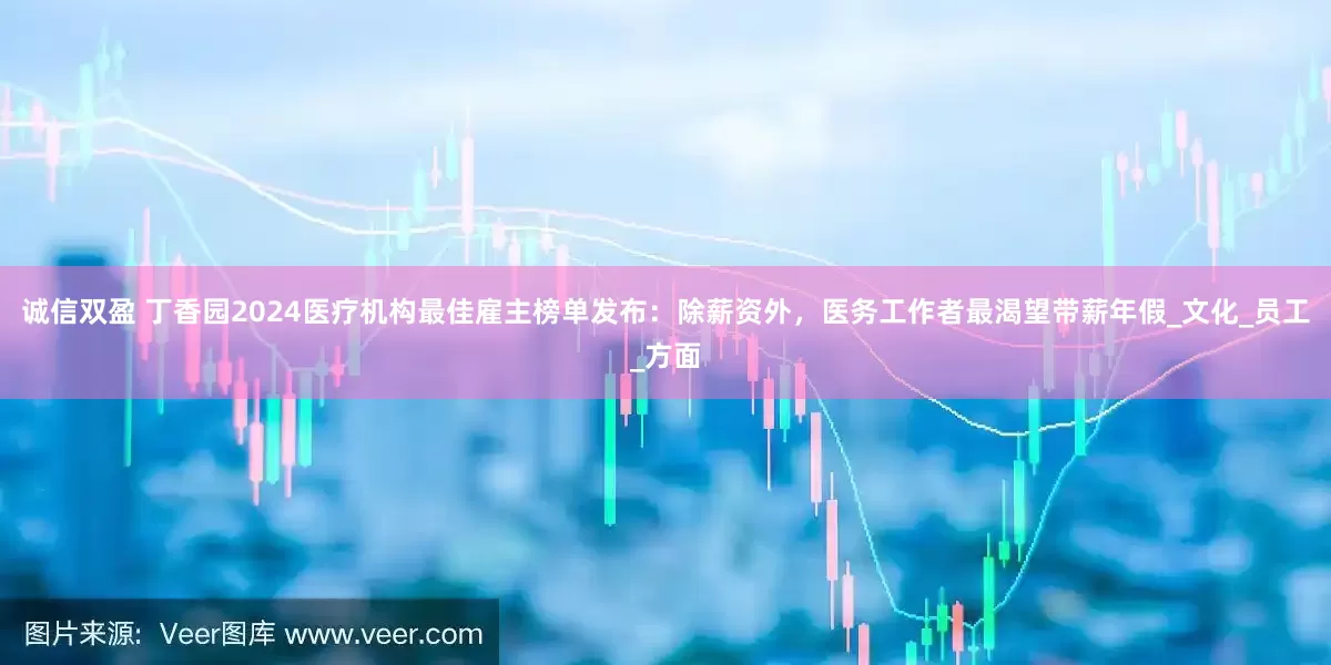 诚信双盈 丁香园2024医疗机构最佳雇主榜单发布：除薪资外，医务工作者最渴望带薪年假_文化_员工_方面