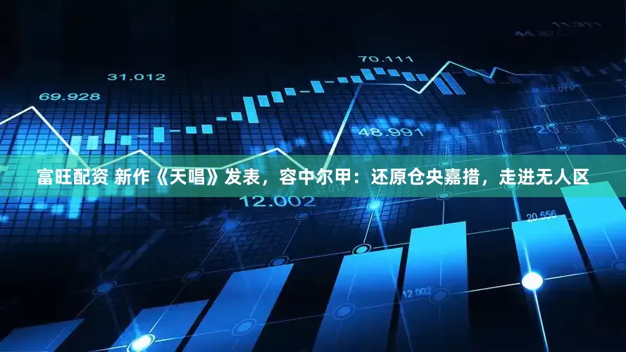富旺配资 新作《天唱》发表，容中尔甲：还原仓央嘉措，走进无人区