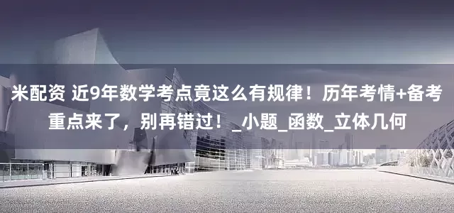 米配资 近9年数学考点竟这么有规律！历年考情+备考重点来了，别再错过！_小题_函数_立体几何