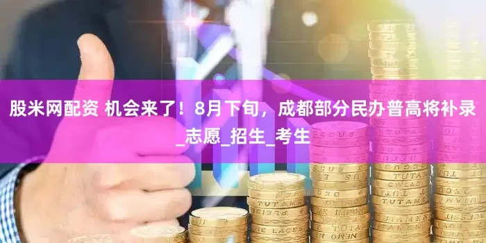 股米网配资 机会来了！8月下旬，成都部分民办普高将补录_志愿_招生_考生