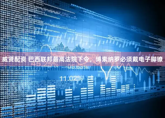 威贤配资 巴西联邦最高法院下令，博索纳罗必须戴电子脚镣
