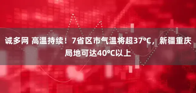 诚多网 高温持续！7省区市气温将超37℃，新疆重庆局地可达40℃以上