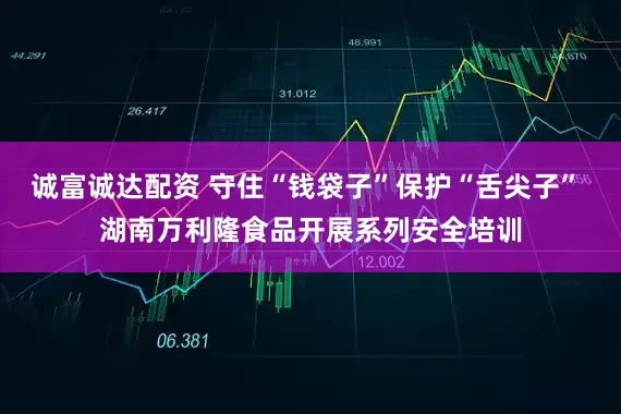 诚富诚达配资 守住“钱袋子”保护“舌尖子” 湖南万利隆食品开展系列安全培训