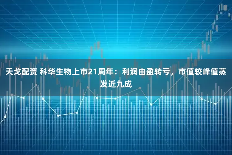 天戈配资 科华生物上市21周年：利润由盈转亏，市值较峰值蒸发近九成