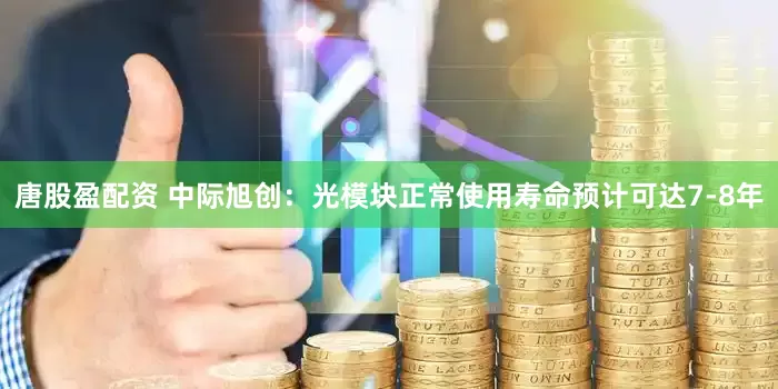 唐股盈配资 中际旭创：光模块正常使用寿命预计可达7-8年
