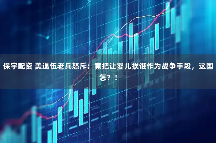 保宇配资 美退伍老兵怒斥：竟把让婴儿挨饿作为战争手段，这国怎？！