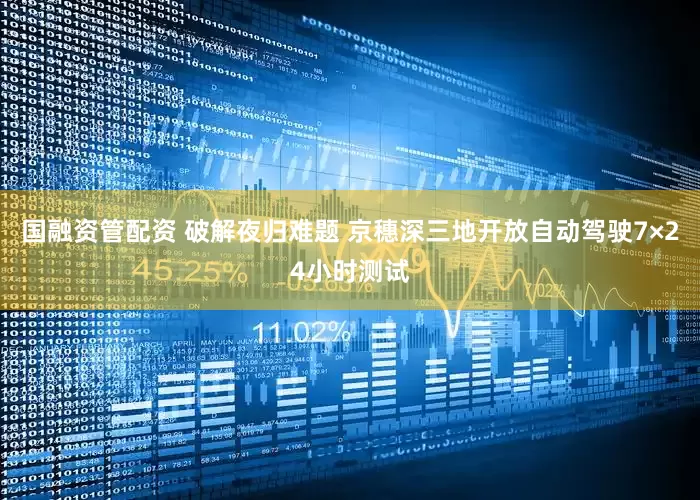 国融资管配资 破解夜归难题 京穗深三地开放自动驾驶7×24小时测试