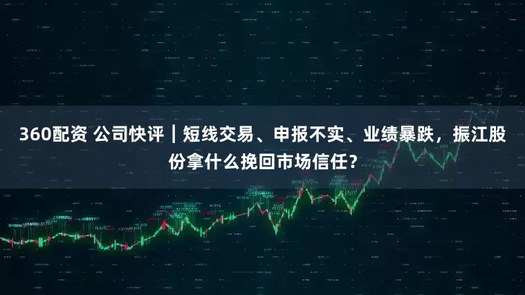 360配资 公司快评︱短线交易、申报不实、业绩暴跌，振江股份拿什么挽回市场信任？