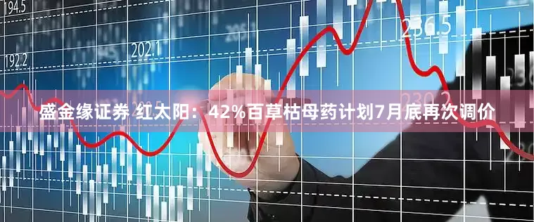盛金缘证券 红太阳：42%百草枯母药计划7月底再次调价