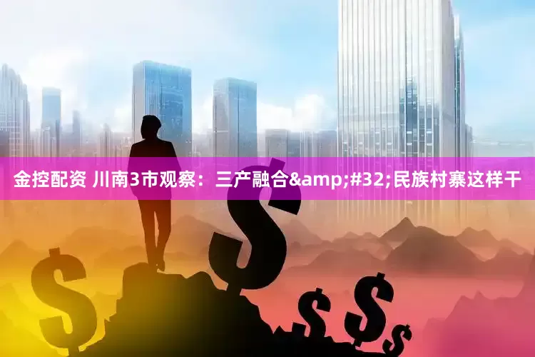 金控配资 川南3市观察：三产融合&#32;民族村寨这样干