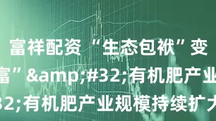 富祥配资 “生态包袱”变“绿色财富”&#32;有机肥产业规模持续扩大