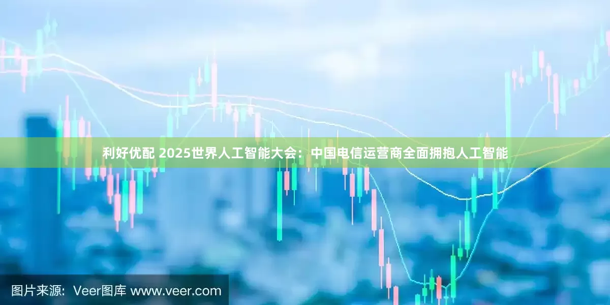 利好优配 2025世界人工智能大会：中国电信运营商全面拥抱人工智能