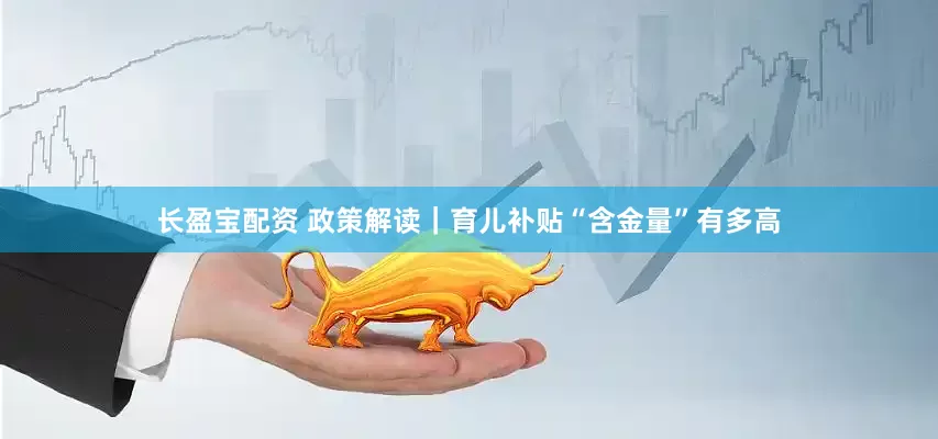 长盈宝配资 政策解读｜育儿补贴“含金量”有多高