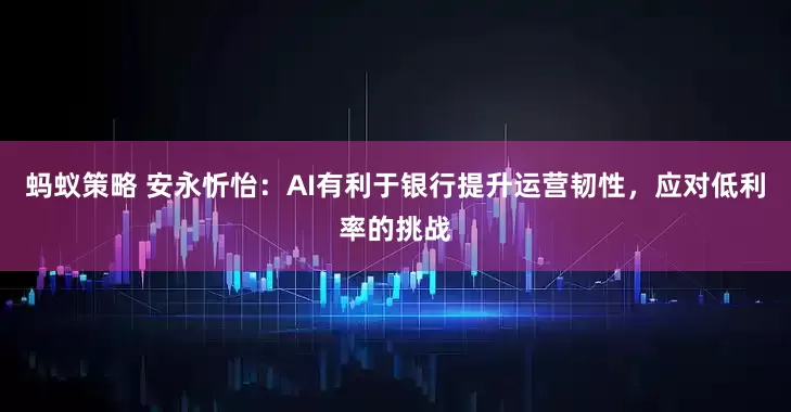 蚂蚁策略 安永忻怡：AI有利于银行提升运营韧性，应对低利率的挑战