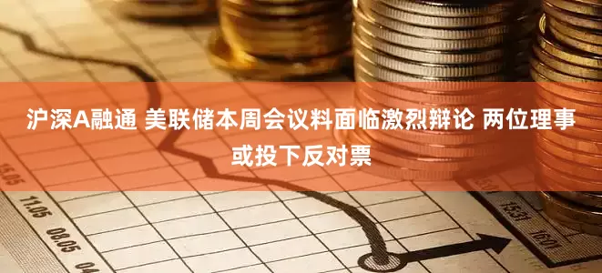 沪深A融通 美联储本周会议料面临激烈辩论 两位理事或投下反对票
