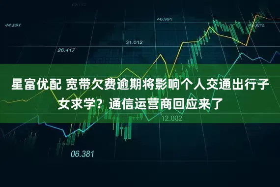 星富优配 宽带欠费逾期将影响个人交通出行子女求学？通信运营商回应来了