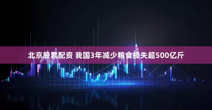 北京股票配资 我国3年减少粮食损失超500亿斤