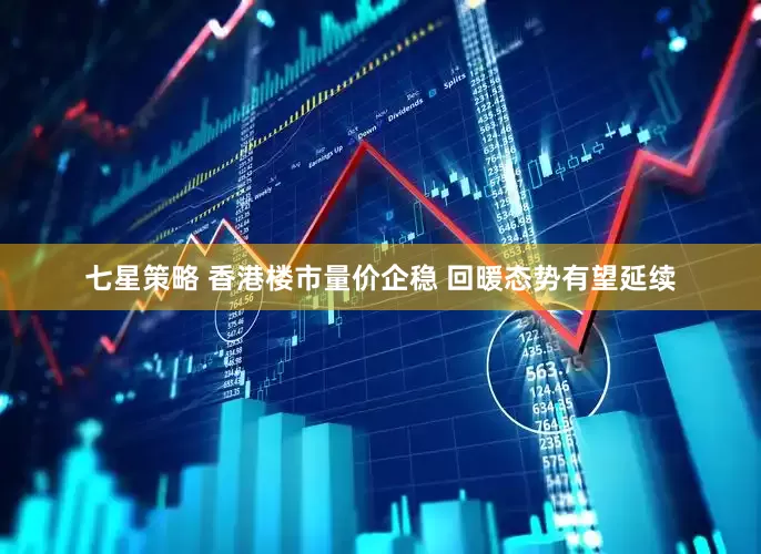 七星策略 香港楼市量价企稳 回暖态势有望延续
