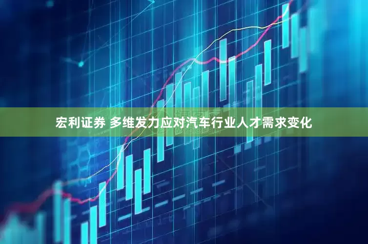 宏利证券 多维发力应对汽车行业人才需求变化
