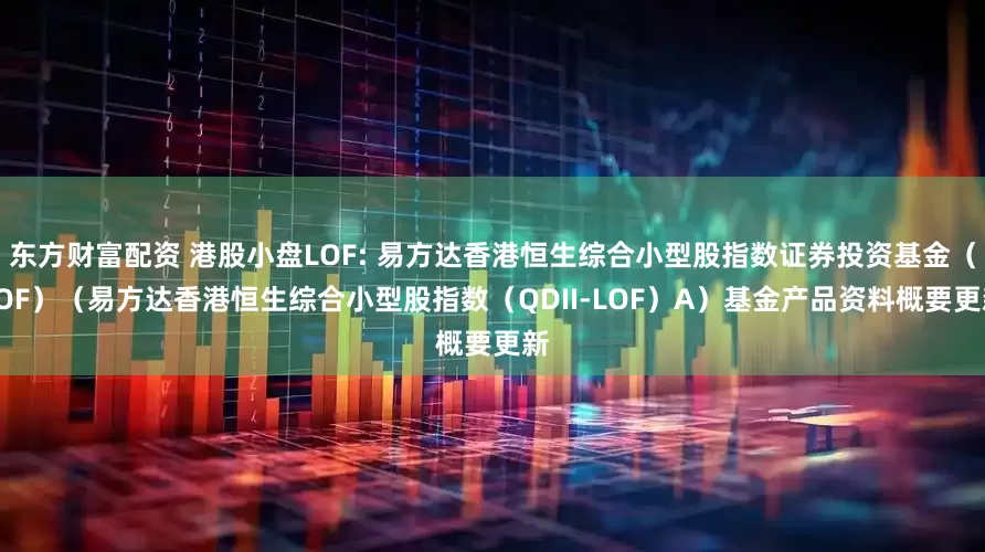 东方财富配资 港股小盘LOF: 易方达香港恒生综合小型股指数证券投资基金(LOF)(易方达香港恒生综合小型股指数(QDII-LOF)A)基金产品资料概要更新