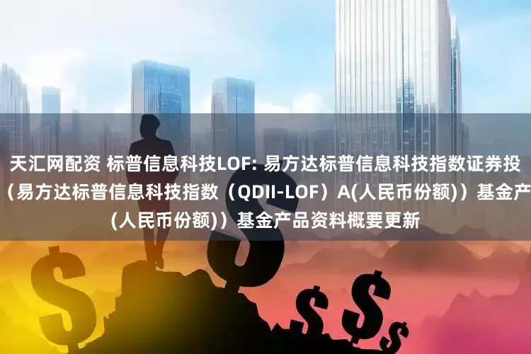 天汇网配资 标普信息科技LOF: 易方达标普信息科技指数证券投资基金(LOF)(易方达标普信息科技指数(QDII-LOF)A(人民币份额))基金产品资料概要更新