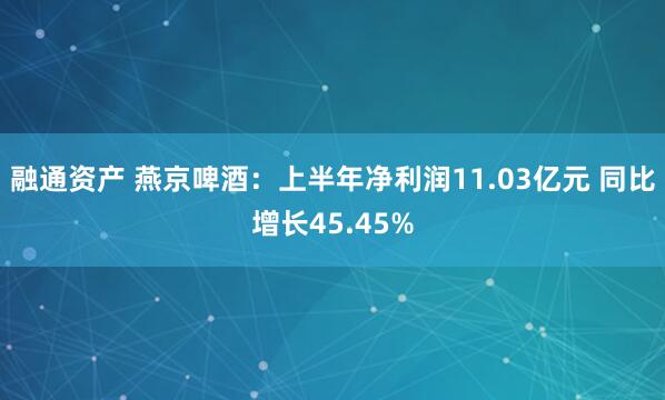 融通资产 燕京啤酒：上半年净利润11.03亿元 同比增长45.45%