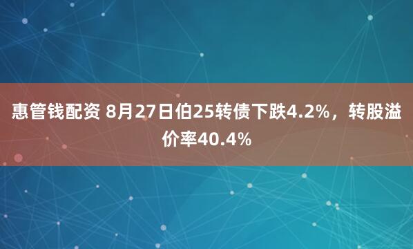 惠管钱配资 8月27日伯25转债下跌4.2%，转股溢价率40.4%