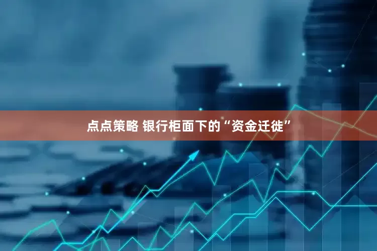 点点策略 银行柜面下的“资金迁徙”