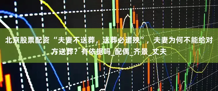 北京股票配资 “夫妻不送葬,送葬必遭殃”,夫妻为何不能给对方送葬?有依据吗_配偶_齐景_丈夫