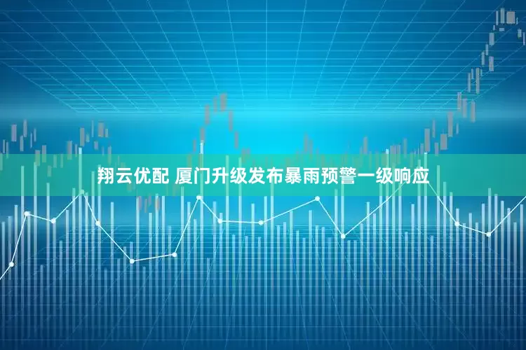翔云优配 厦门升级发布暴雨预警一级响应