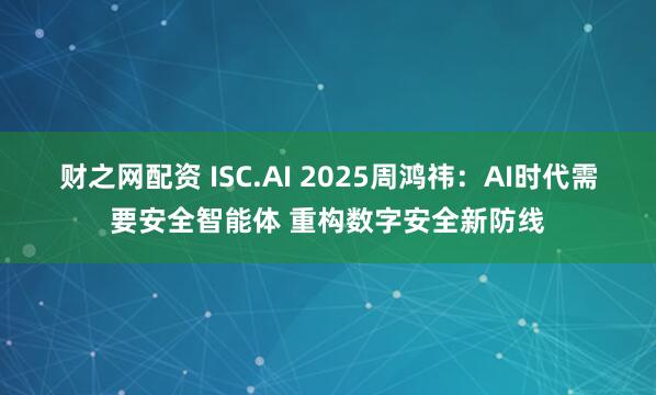 财之网配资 ISC.AI 2025周鸿祎：AI时代需要安全智能体 重构数字安全新防线