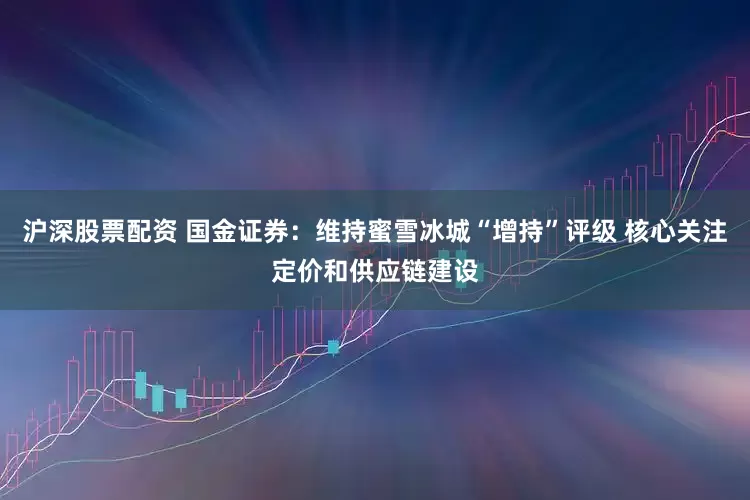 沪深股票配资 国金证券:维持蜜雪冰城“增持”评级 核心关注定价和供应链建设