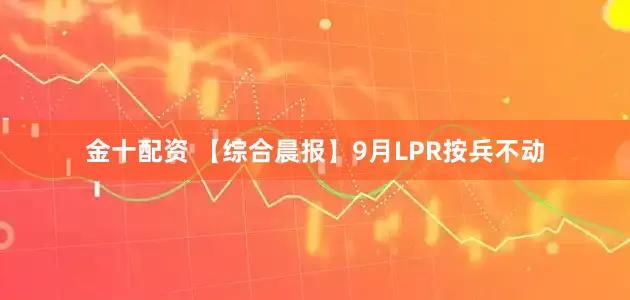 金十配资 【综合晨报】9月LPR按兵不动