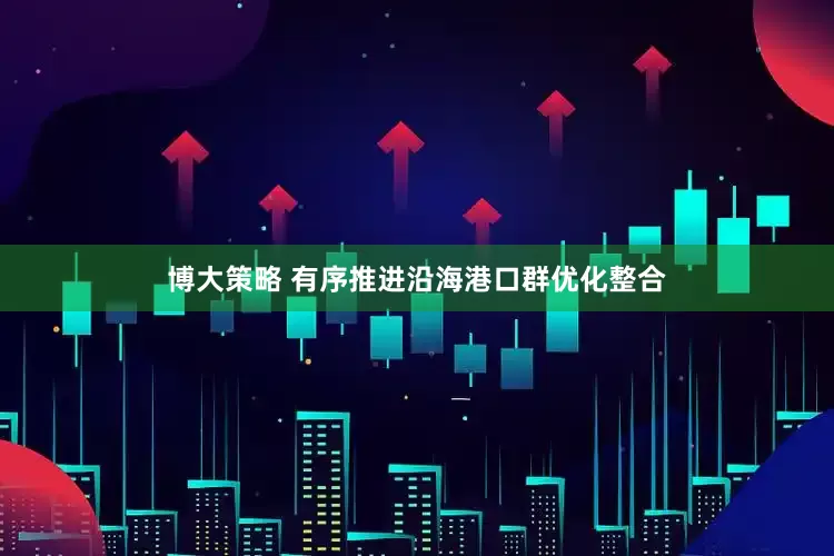 博大策略 有序推进沿海港口群优化整合