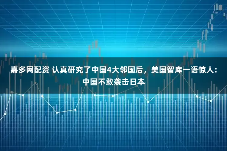 嘉多网配资 认真研究了中国4大邻国后，美国智库一语惊人：中国不敢袭击日本