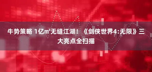 牛势策略 1亿㎡无缝江湖！《剑侠世界4:无限》三大亮点全扫描