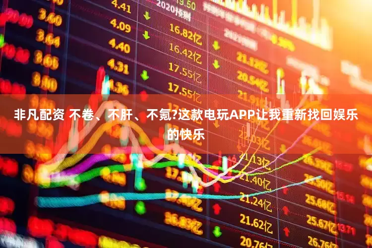 非凡配资 不卷、不肝、不氪?这款电玩APP让我重新找回娱乐的快乐
