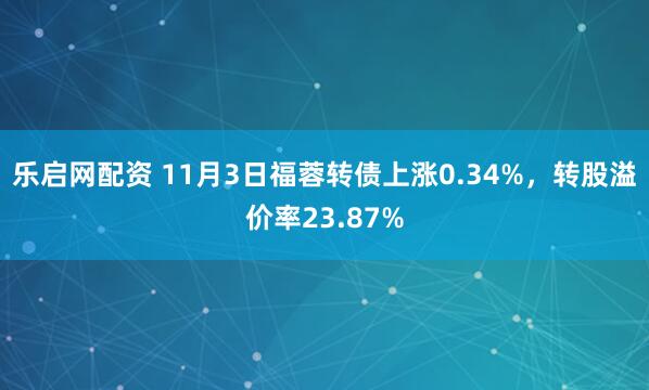 乐启网配资 11月3日福蓉转债上涨0.34%，转股溢价率23.87%