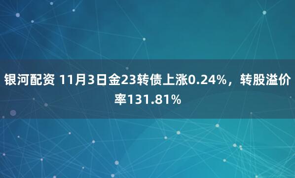 银河配资 11月3日金23转债上涨0.24%，转股溢价率131.81%