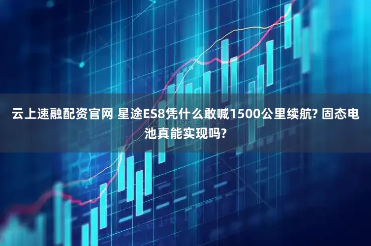 云上速融配资官网 星途ES8凭什么敢喊1500公里续航? 固态电池真能实现吗?
