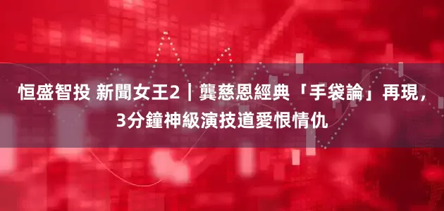 恒盛智投 新聞女王2｜龔慈恩經典「手袋論」再現，3分鐘神級演技道愛恨情仇
