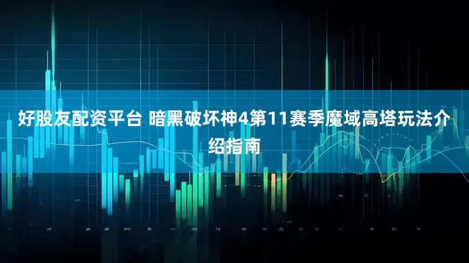 好股友配资平台 暗黑破坏神4第11赛季魔域高塔玩法介绍指南