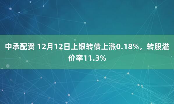 中承配资 12月12日上银转债上涨0.18%,转股溢价率11.3%